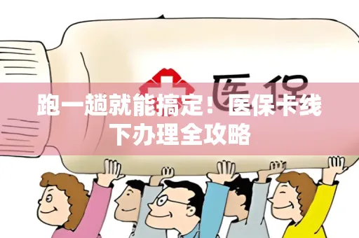 跑一趟就能搞定！医保卡线下办理全攻略